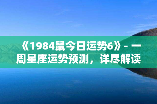 《1984鼠今日运势6》- 一周星座运势预测，详尽解读，助你把握未来