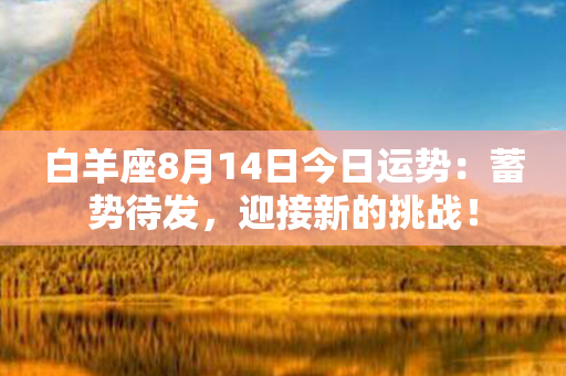 白羊座8月14日今日运势：蓄势待发，迎接新的挑战！