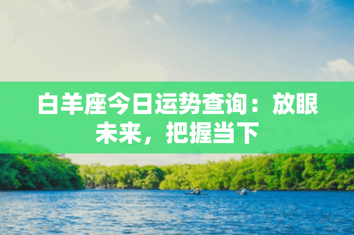 白羊座今日运势查询：放眼未来，把握当下