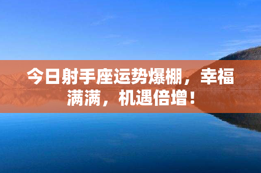 今日射手座运势爆棚，幸福满满，机遇倍增！