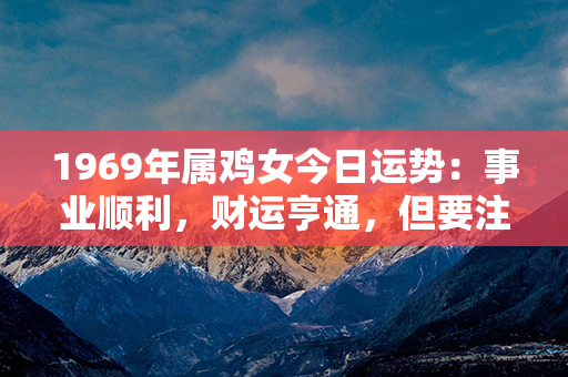 1969年属鸡女今日运势：事业顺利，财运亨通，但要注意健康。