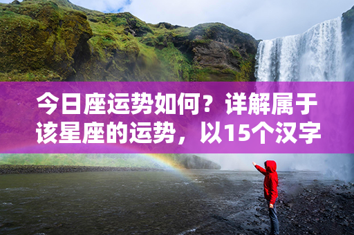 今日座运势如何？详解属于该星座的运势，以15个汉字编写的标题输出。