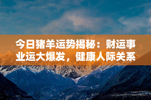 今日猪羊运势揭秘：财运事业运大爆发，健康人际关系亮点纷呈！