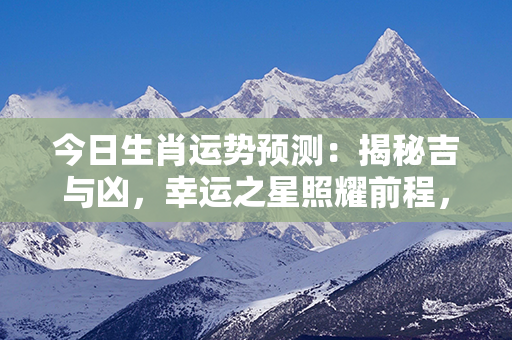 今日生肖运势预测：揭秘吉与凶，幸运之星照耀前程，快来看看你的命运如何！