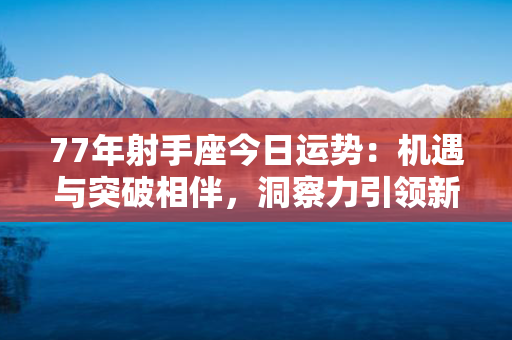 77年射手座今日运势：机遇与突破相伴，洞察力引领新篇章