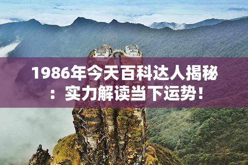 1986年今天百科达人揭秘：实力解读当下运势！