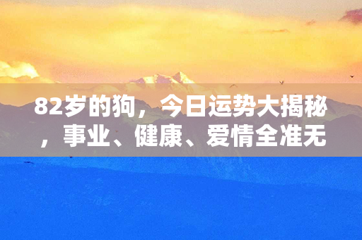 82岁的狗，今日运势大揭秘，事业、健康、爱情全准无误！