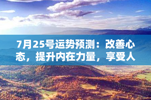 7月25号运势预测：改善心态，提升内在力量，享受人生的美好