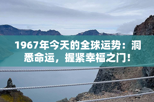 1967年今天的全球运势：洞悉命运，握紧幸福之门！