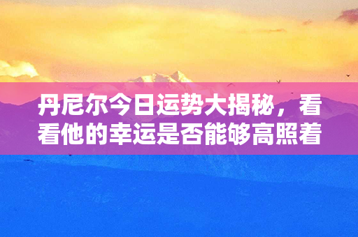 丹尼尔今日运势大揭秘，看看他的幸运是否能够高照着他的一天