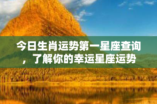 今日生肖运势第一星座查询，了解你的幸运星座运势