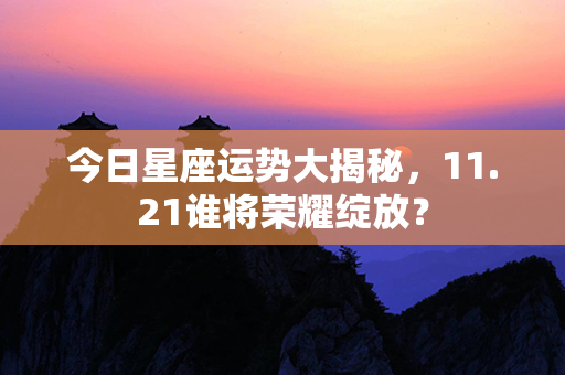 今日星座运势大揭秘，11.21谁将荣耀绽放？