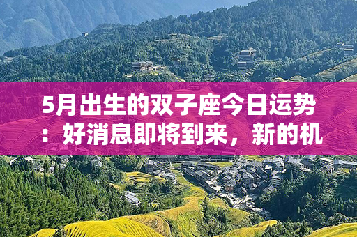 5月出生的双子座今日运势：好消息即将到来，新的机遇正等待着你