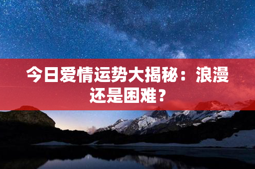 今日爱情运势大揭秘：浪漫还是困难？