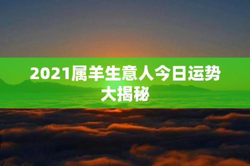 2021属羊生意人今日运势大揭秘