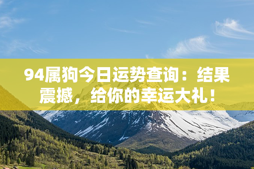 94属狗今日运势查询：结果震撼，给你的幸运大礼！