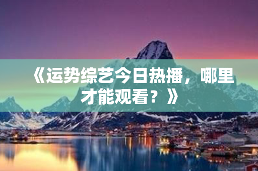 《运势综艺今日热播，哪里才能观看？》