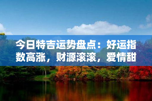 今日特吉运势盘点：好运指数高涨，财源滚滚，爱情甜蜜如蜜，健康福泽延续。