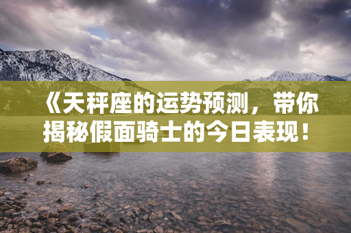 《天秤座的运势预测，带你揭秘假面骑士的今日表现！》