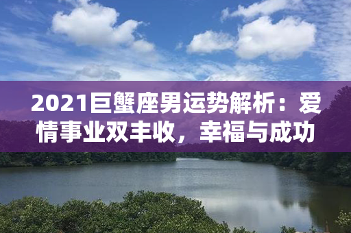 2021巨蟹座男运势解析：爱情事业双丰收，幸福与成功近在咫尺！