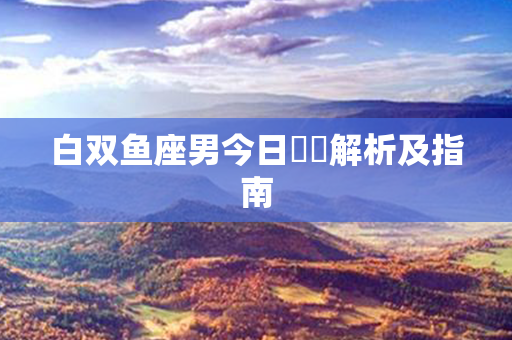 白双鱼座男今日運勢解析及指南