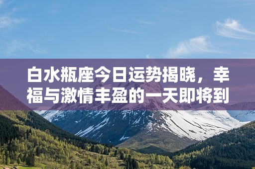 白水瓶座今日运势揭晓，幸福与激情丰盈的一天即将到来！