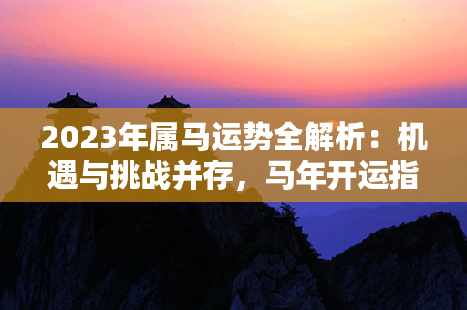 2023年属马运势全解析：机遇与挑战并存，马年开运指南精选！