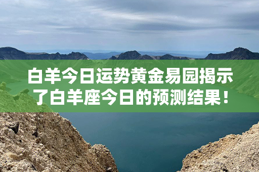 白羊今日运势黄金易园揭示了白羊座今日的预测结果！