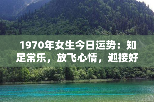 1970年女生今日运势：知足常乐，放飞心情，迎接好运的兆头！