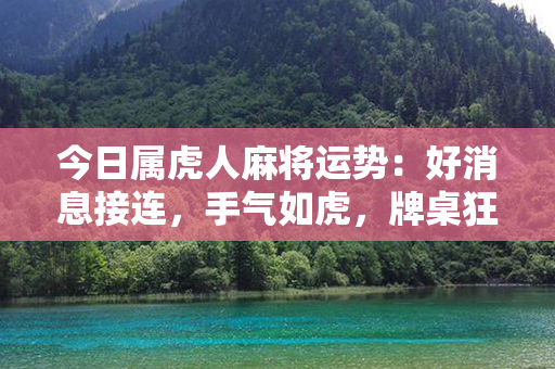 今日属虎人麻将运势：好消息接连，手气如虎，牌桌狂飙！