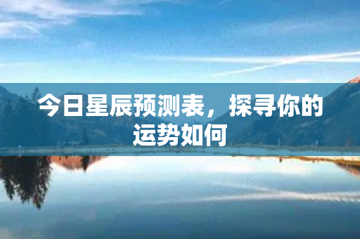 今日星辰预测表，探寻你的运势如何