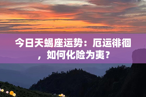 今日天蝎座运势：厄运徘徊，如何化险为夷？