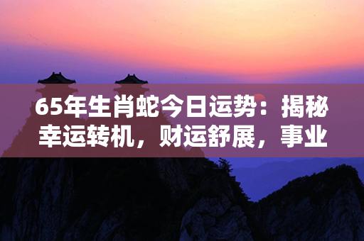 65年生肖蛇今日运势：揭秘幸运转机，财运舒展，事业辉煌！