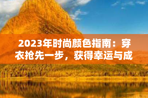 2023年时尚颜色指南：穿衣抢先一步，获得幸运与成功！