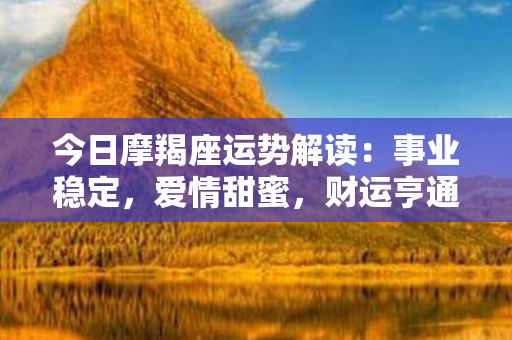 今日摩羯座运势解读：事业稳定，爱情甜蜜，财运亨通，健康和谐！