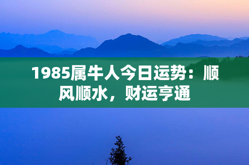 1985属牛人今日运势：顺风顺水，财运亨通