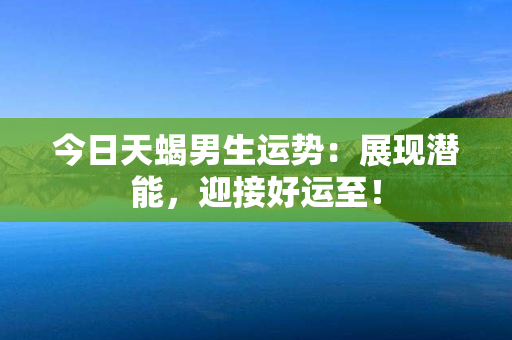 今日天蝎男生运势：展现潜能，迎接好运至！