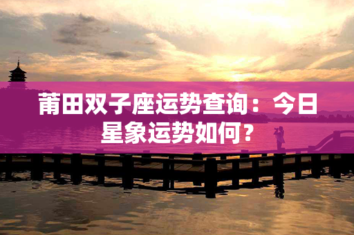 莆田双子座运势查询：今日星象运势如何？