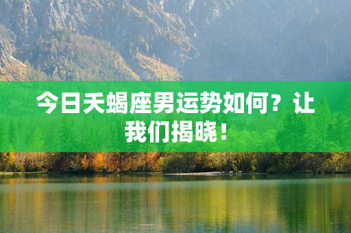 今日夭蝎座男运势如何？让我们揭晓！