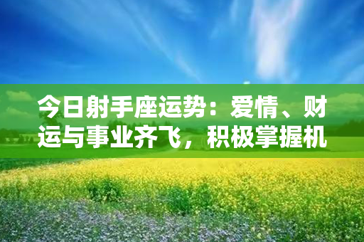 今日射手座运势：爱情、财运与事业齐飞，积极掌握机遇，把握好时机！