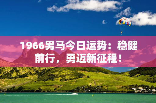 1966男马今日运势：稳健前行，勇迈新征程！