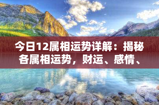 今日12属相运势详解：揭秘各属相运势，财运、感情、健康全面解析！