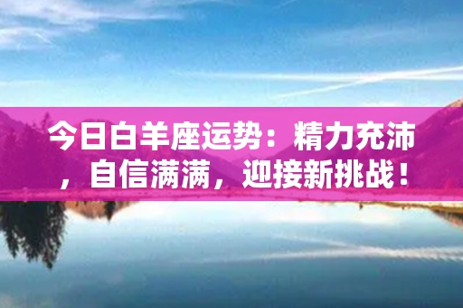 今日白羊座运势：精力充沛，自信满满，迎接新挑战！