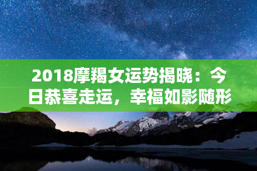 2018摩羯女运势揭晓：今日恭喜走运，幸福如影随形！