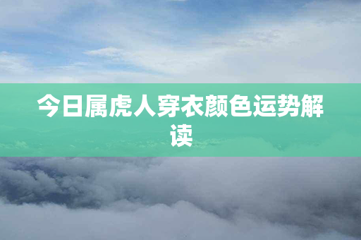 今日属虎人穿衣颜色运势解读