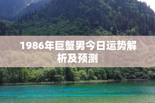 1986年巨蟹男今日运势解析及预测