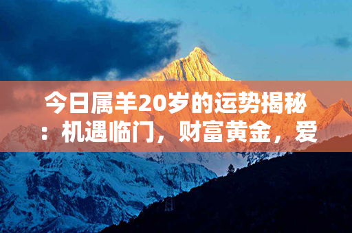 今日属羊20岁的运势揭秘：机遇临门，财富黄金，爱情升温，事业风生水起！