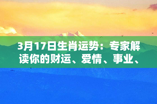 3月17日生肖运势：专家解读你的财运、爱情、事业、健康趋势