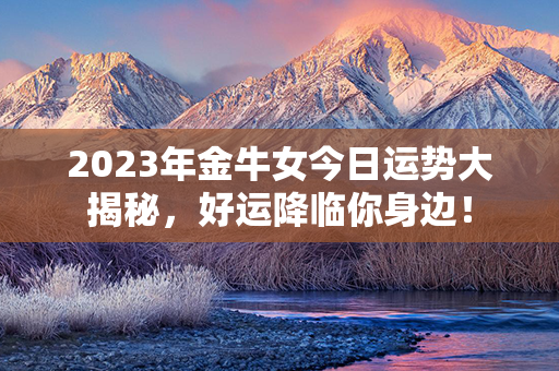 2023年金牛女今日运势大揭秘，好运降临你身边！