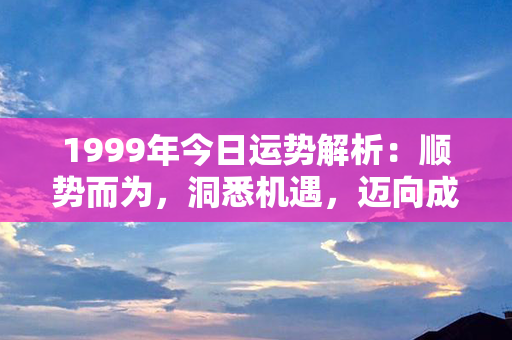 1999年今日运势解析：顺势而为，洞悉机遇，迈向成功之路！